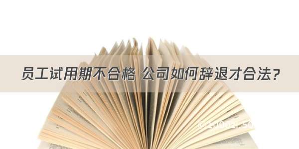 员工试用期不合格 公司如何辞退才合法？