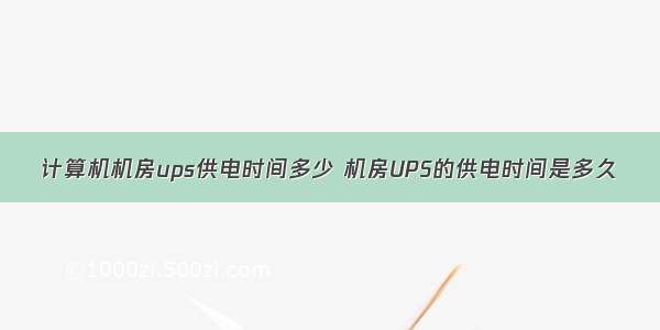 计算机机房ups供电时间多少 机房UPS的供电时间是多久