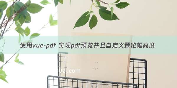 使用vue-pdf 实现pdf预览并且自定义预览框高度