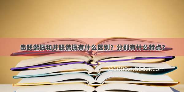 串联谐振和并联谐振有什么区别？分别有什么特点？