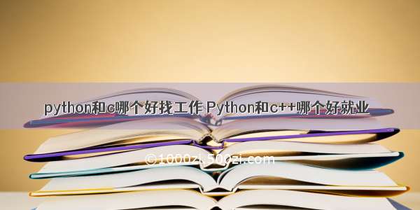 python和c哪个好找工作 Python和c++哪个好就业