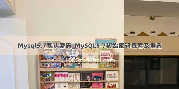 Mysql5.7默认密码_MySQL5.7初始密码查看及重置