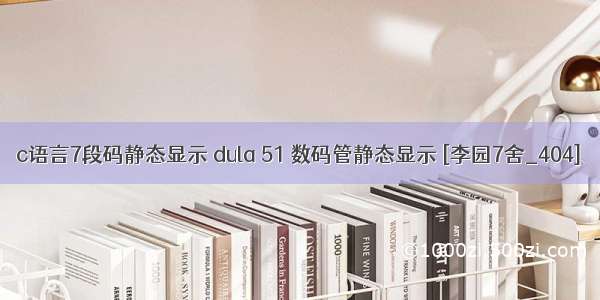 c语言7段码静态显示 dula 51 数码管静态显示 [李园7舍_404]