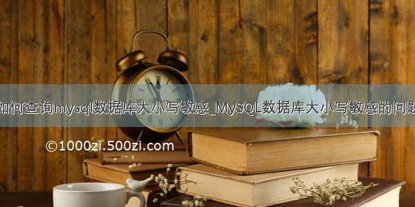 如何查询mysql数据库大小写敏感_MySQL数据库大小写敏感的问题