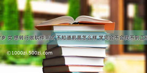 32岁 女 想转行做软件测试 不知道前景怎么样 学完会不会找不到工作？