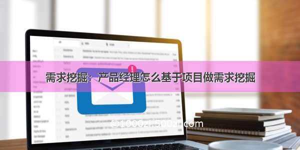 需求挖掘：产品经理怎么基于项目做需求挖掘