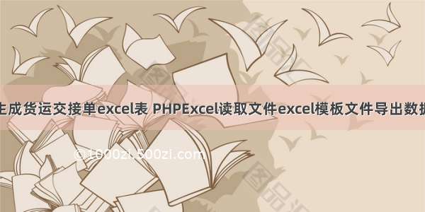 Php生成货运交接单excel表 PHPExcel读取文件excel模板文件导出数据信息