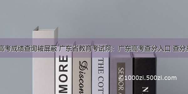 广东高考成绩查询被屏蔽 广东省教育考试院：广东高考查分入口 查分系统...