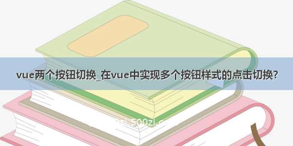 vue两个按钮切换_在vue中实现多个按钮样式的点击切换？