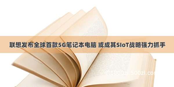 联想发布全球首款5G笔记本电脑 或成其SIoT战略强力抓手