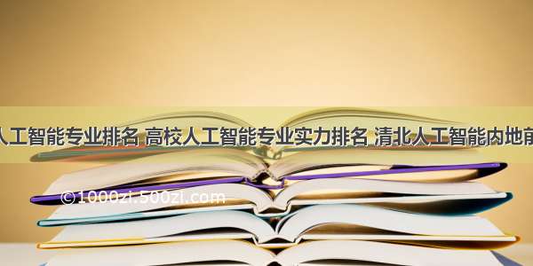 计算机类人工智能专业排名 高校人工智能专业实力排名 清北人工智能内地前二 第三名