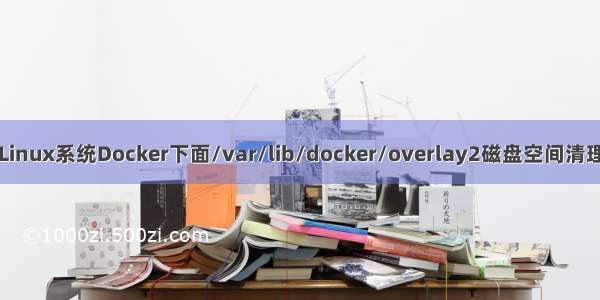 Linux系统Docker下面/var/lib/docker/overlay2磁盘空间清理