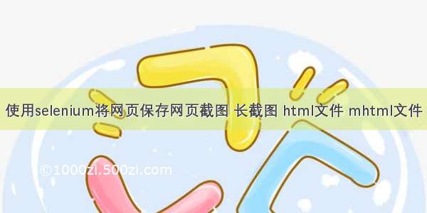 使用selenium将网页保存网页截图 长截图 html文件 mhtml文件