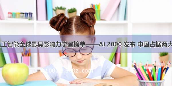  年人工智能全球最具影响力学者榜单——AI 2000 发布 中国占据两大榜首