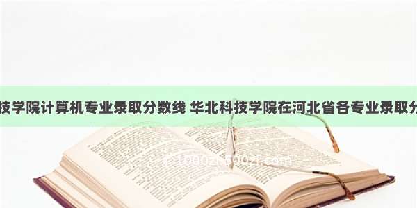 华北科技学院计算机专业录取分数线 华北科技学院在河北省各专业录取分数线...