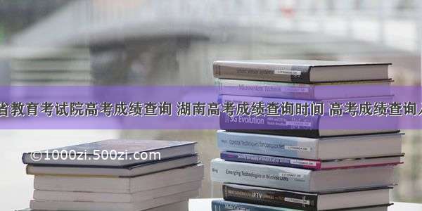 湖南省教育考试院高考成绩查询 湖南高考成绩查询时间 高考成绩查询入口...