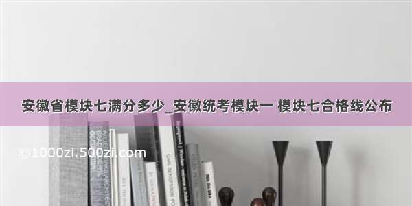 安徽省模块七满分多少_安徽统考模块一 模块七合格线公布