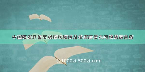 中国陶瓷纤维市场现状调研及投资前景方向预测报告版