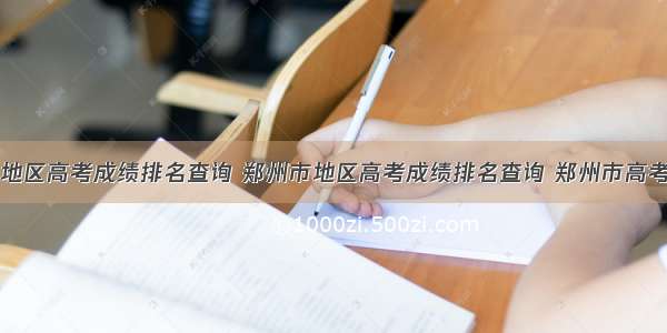 安阳市地区高考成绩排名查询 郑州市地区高考成绩排名查询 郑州市高考各高中