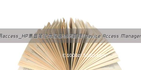 惠普电脑怎么用access_HP惠普笔记本设备访问管理(Device Access Manager)工具怎么样...