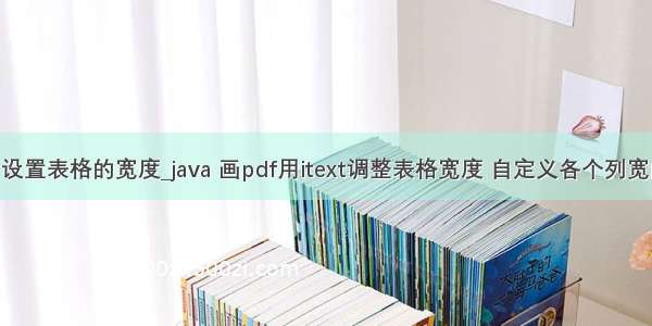 java中设置表格的宽度_java 画pdf用itext调整表格宽度 自定义各个列宽的方法