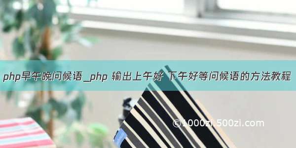 php早午晚问候语_php 输出上午好 下午好等问候语的方法教程