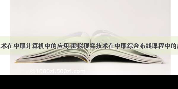 vr技术在中职计算机中的应用 虚拟现实技术在中职综合布线课程中的应用