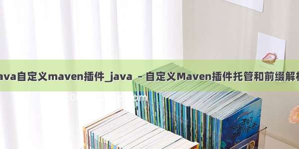 java自定义maven插件_java  – 自定义Maven插件托管和前缀解析