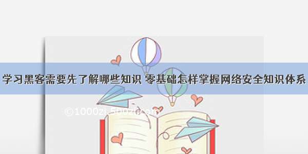 学习黑客需要先了解哪些知识 零基础怎样掌握网络安全知识体系