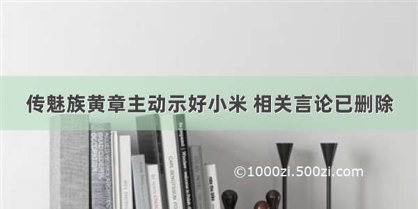 传魅族黄章主动示好小米 相关言论已删除