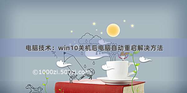 电脑技术：win10关机后电脑自动重启解决方法