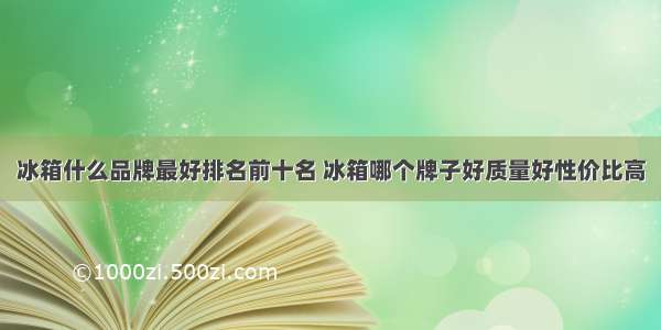 冰箱什么品牌最好排名前十名 冰箱哪个牌子好质量好性价比高