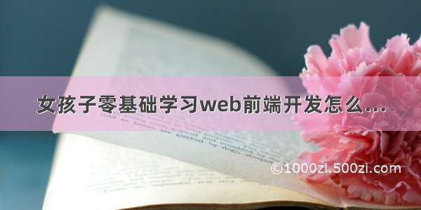 女孩子零基础学习web前端开发怎么…