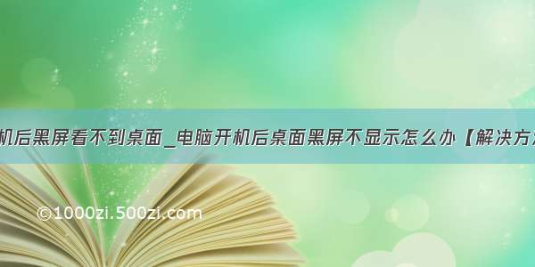 开机后黑屏看不到桌面_电脑开机后桌面黑屏不显示怎么办【解决方法】