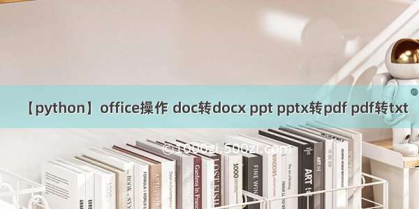 【python】office操作 doc转docx ppt pptx转pdf pdf转txt