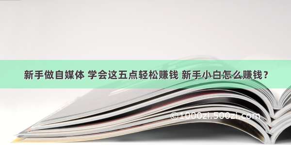 新手做自媒体 学会这五点轻松赚钱 新手小白怎么赚钱？