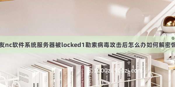 用友nc软件系统服务器被locked1勒索病毒攻击后怎么办如何解密恢复