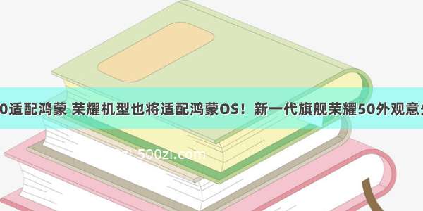 荣耀10适配鸿蒙 荣耀机型也将适配鸿蒙OS！新一代旗舰荣耀50外观意外偷跑