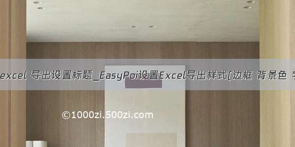 easyexcel 导出设置标题_EasyPoi设置Excel导出样式(边框 背景色 字体)