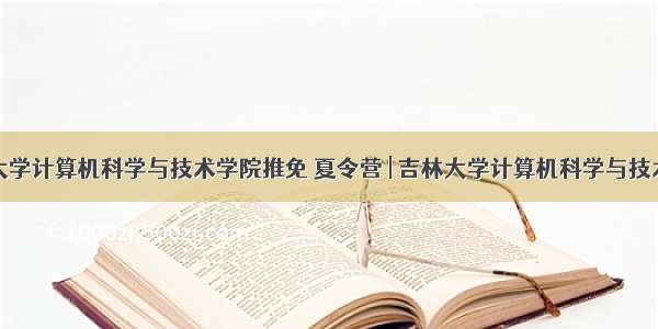 吉林大学计算机科学与技术学院推免 夏令营 | 吉林大学计算机科学与技术学院