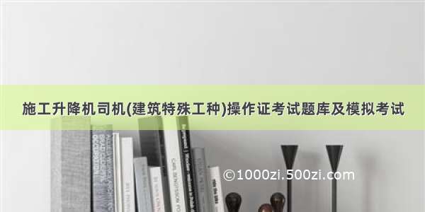 施工升降机司机(建筑特殊工种)操作证考试题库及模拟考试