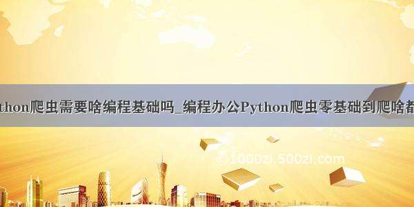 python爬虫需要啥编程基础吗_编程办公Python爬虫零基础到爬啥都行