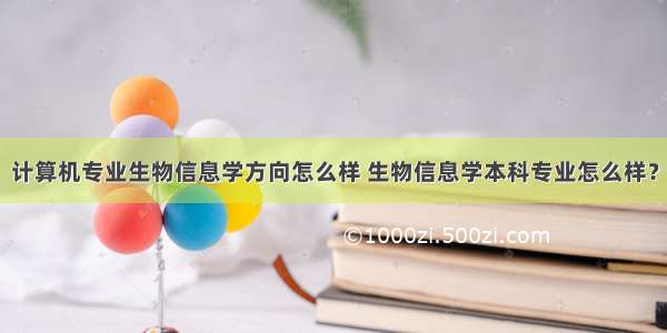 计算机专业生物信息学方向怎么样 生物信息学本科专业怎么样？