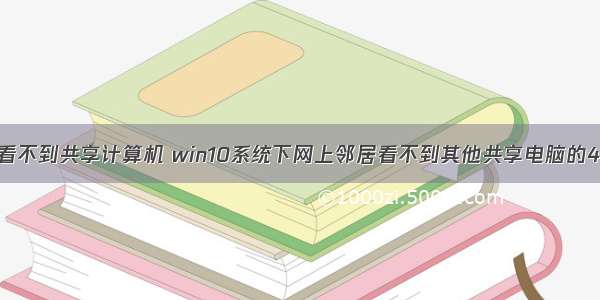 win10网络查看不到共享计算机 win10系统下网上邻居看不到其他共享电脑的4个解决方法...