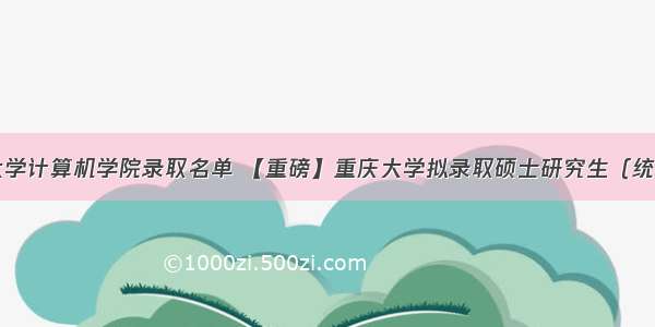 重庆大学计算机学院录取名单 【重磅】重庆大学拟录取硕士研究生（统考）名