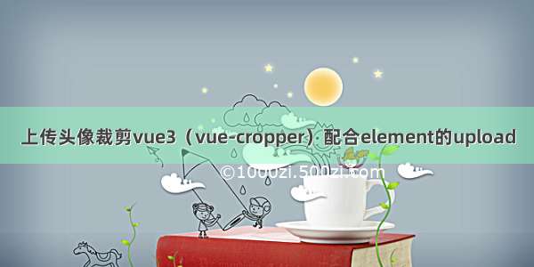 上传头像裁剪vue3（vue-cropper）配合element的upload