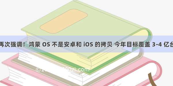 华为再次强调！鸿蒙 OS 不是安卓和 iOS 的拷贝 今年目标覆盖 3-4 亿台设备