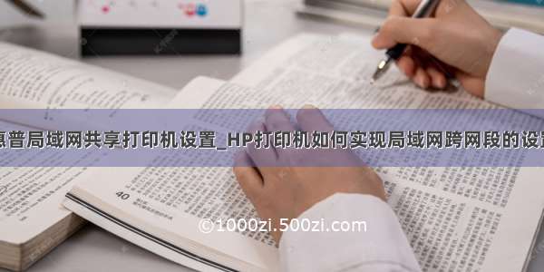 惠普局域网共享打印机设置_HP打印机如何实现局域网跨网段的设置