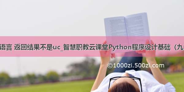 下列python语言 返回结果不是uc_智慧职教云课堂Python程序设计基础（九江职业技术学