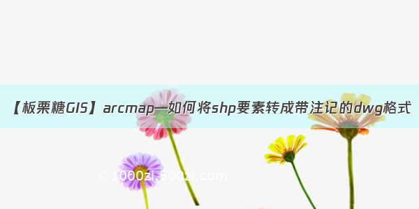 【板栗糖GIS】arcmap—如何将shp要素转成带注记的dwg格式